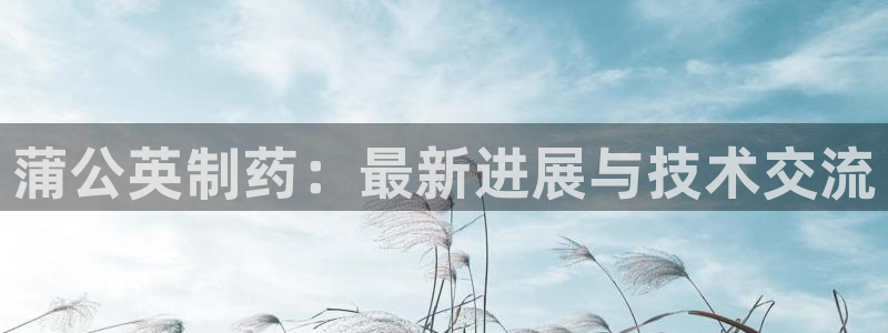 九游老哥俱乐部登录：蒲公英制药：最新进展与技术交流