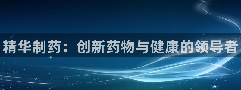 九游会老哥俱乐部：精华制药：创新药物与健康的领导者