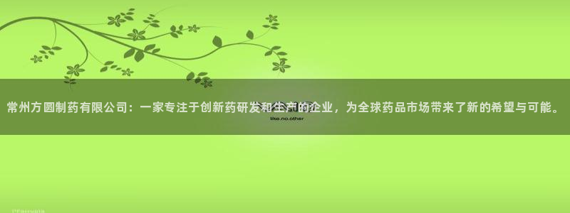 9游会老哥俱乐部：常州方圆制药有限公司：一家专注于创新药研发和生产的企业，为全球药品市场带来了新的希望与可能。