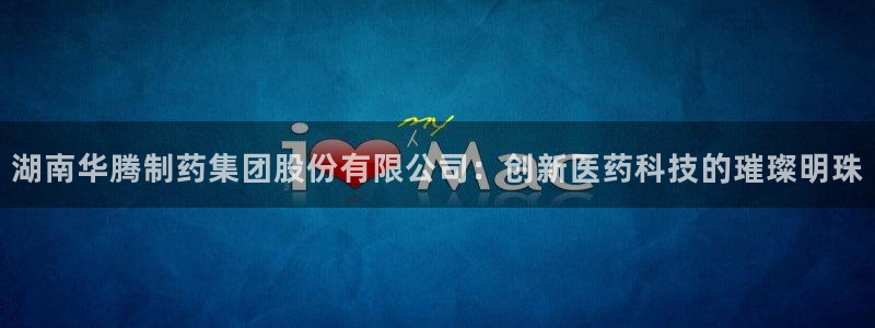 usdt九游会老哥俱乐部：湖南华腾制药集团股份有限公司：创新医药科技的璀璨明珠