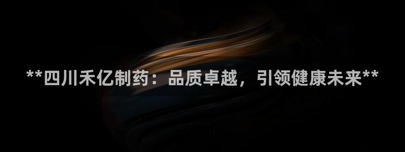 九游老哥俱乐部官网登录不了：**四川禾亿制药：品质卓越，引领健康未来**