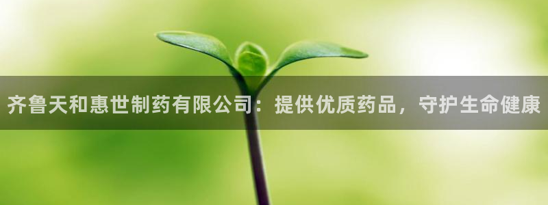 九游会老哥俱乐部必备的交流社区：齐鲁天和惠世制药有限公司：提供优质药品，守护生命健康