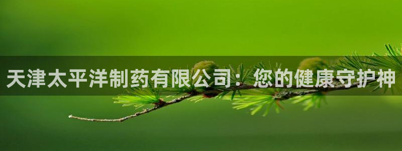 九游会老哥俱乐部必备的交流社区论坛：天津太平洋制药有限公司：您的健康守护神