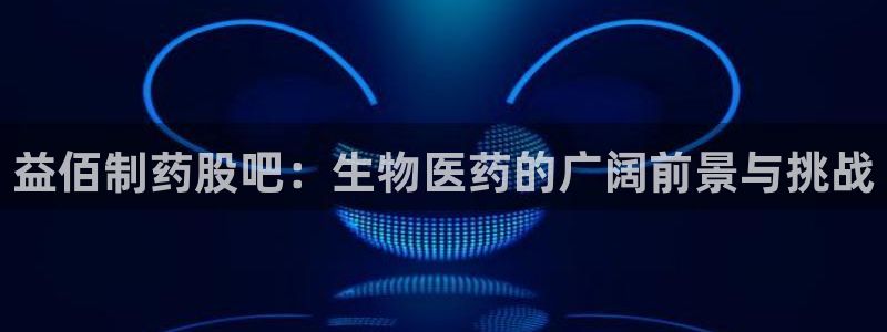 九游老哥俱乐部登录：益佰制药股吧：生物医药的广阔前景与挑战