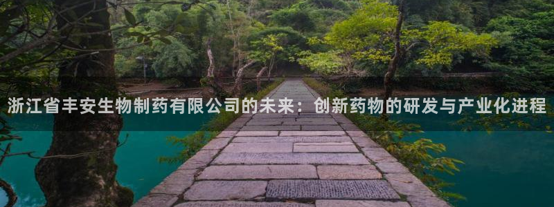 九游会老哥俱乐部官网首页论坛：浙江省丰安生物制药有限公司的未来：创新药物的研发与产业化进程
