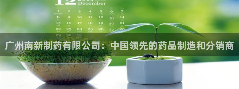 九游老哥俱乐部官网登录不了：广州南新制药有限公司：中国领先的药品制造和分销商