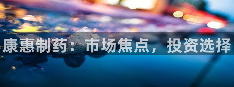 九游会老哥俱乐部官网首页论坛：康惠制药：市场焦点，投资选择