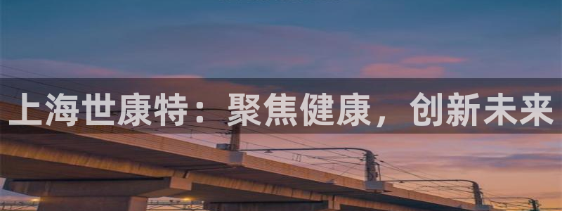 九游会老哥俱乐部官网：上海世康特：聚焦健康，创新未来