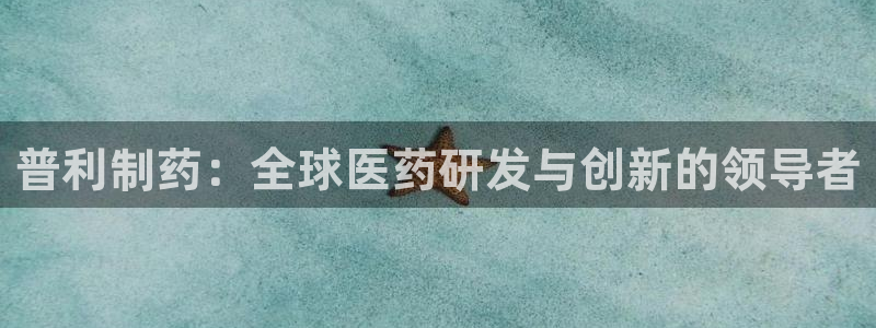 ag九游会老哥俱乐部：普利制药：全球医药研发与创新的领导者