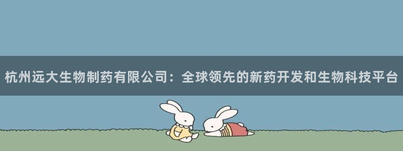 usdt九游会老哥俱乐部：杭州远大生物制药有限公司：全球领先的新药开发和生物科技平台
