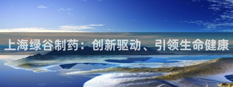 ag九游会老哥俱乐部：上海绿谷制药：创新驱动、引领生命健康