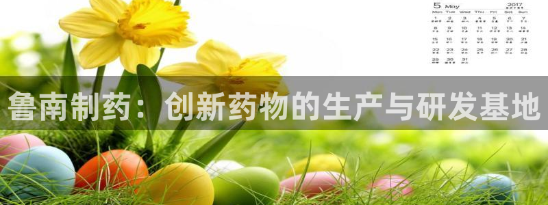 老哥吧九游会下架吗：鲁南制药：创新药物的生产与研发基地