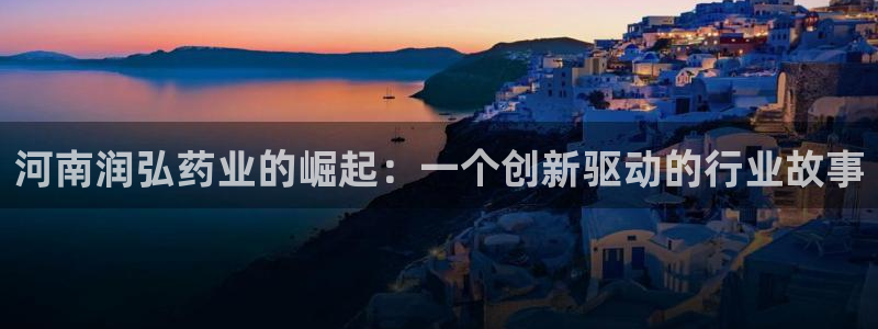 九游会老哥俱乐部论坛版：河南润弘药业的崛起：一个创新驱动的行业故事