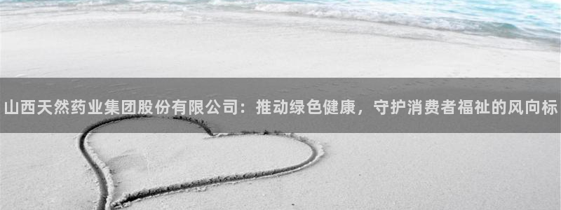九游会老哥俱乐部：山西天然药业集团股份有限公司：推动绿色健康