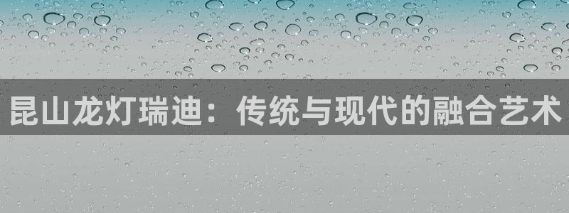 九游会老哥俱乐部官方网站：昆山龙灯瑞迪：传统与现代的融合艺术