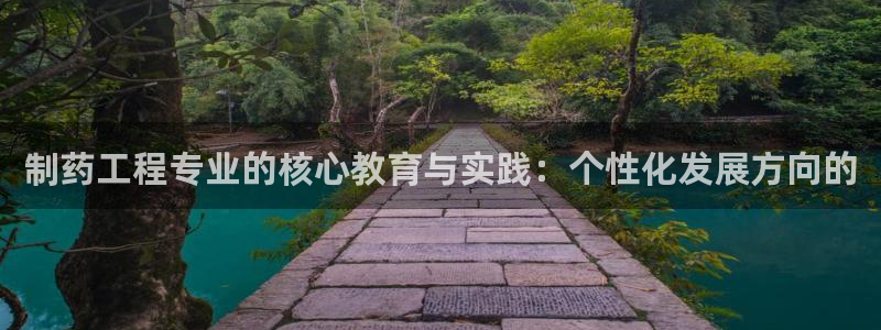 九游会老哥俱乐部官网首页:制药工程专业的核心教育与实践:个性