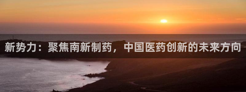 j9九游会老哥俱乐部交流区：新势力：聚焦南新制药，中国医药创