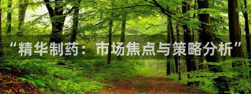 九游老哥俱乐部官网登录：“精华制药：市场焦点与策略分析”
